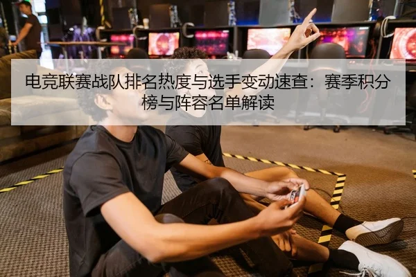 电竞联赛战队排名热度与选手变动速查：赛季积分榜与阵容名单解读