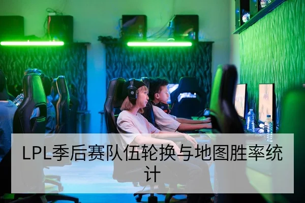 LPL季后赛队伍轮换与地图胜率统计