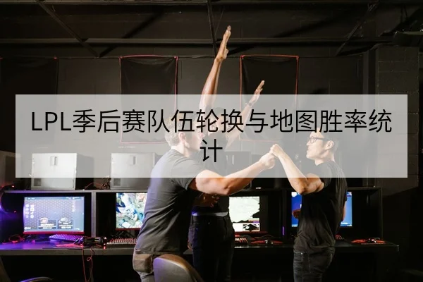 LPL季后赛队伍轮换与地图胜率统计