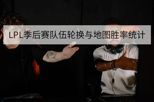 LPL季后赛队伍轮换与地图胜率统计
